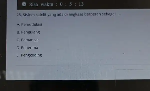 25. Sistem satelit yang ada di angkasa berperan sebagai __ A. Pemodulasi B. Pengulang C. Pemancar D. Penerima E. Pengkoding