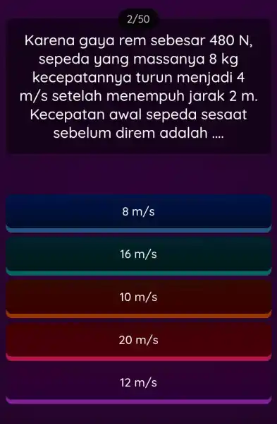 2/50 Karena gaya rem sebesar 480 N. sepeda yang massanya 8 kg kecepatan nua turun menjadi 4 m/s setelah menempuh jarak 2 m. Kecepatan