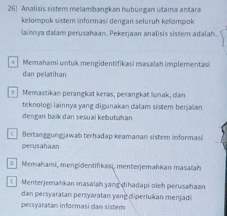 26) Analisis sistem melambangkan hubungan utama antara kelompok sistem informasi dengan seluruh kelompok lainnya dalam perusahaan Pekerjaan analisis sistem adalah. A Memahami untuk mengidentifikas