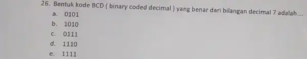 26. Bentuk kode BCD ( binary coded decimal ) yang benar dari bilangan decimal 7 adalah __ a. 0101 b. 1010 c. 0111 d.