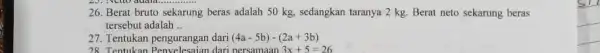 26. Berat bruto sekarung beras adalah 50 kg sedangkan taranya 2 kg Berat neto sekarung beras tersebut adalah .. 27. Tentukan pengurangan dari (4a-5b)-(2a+3b)