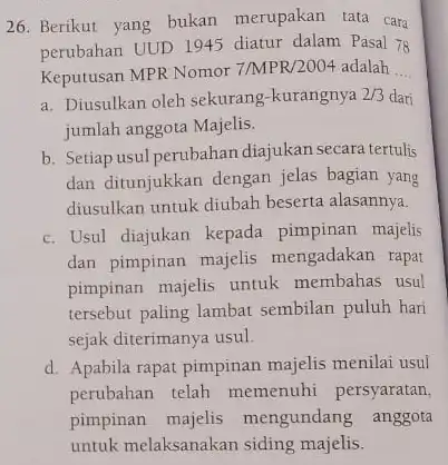 26. Berikut yang bukan merupakan tata cara perubahan UUD 1945 diatur dalam Pasal 78 Keputusan MPR Nomor 7/MPR/2004 adalah __ a. Diusulkan oleh sekurang