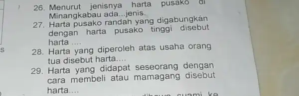 26 jenisnya harta pusako di Minangkabau ada __ jenis. 27. Harta randah yang digabungkán dengan harta pusako tinggi disebut harta __ 28. Harta yang