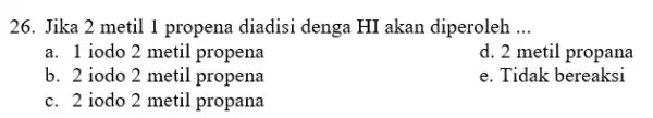 26. Jika 2 metil 1 propena diadisi denga HI akan diperoleh __ a. 1 iodo 2 metil propena d. 2 metil propana b. 2