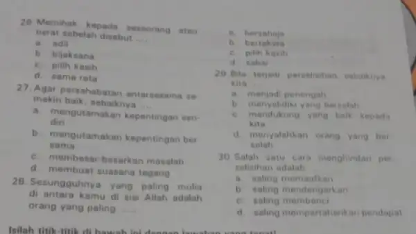 26. Memihak kepada seseorang atau berat sebelah disebut __ a. adil b. bijaksana c. pilih kasih d. sama rata 27. Agar persahabata n antarsesama