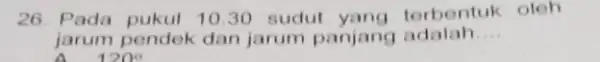 26. Pada pukul 1030 sudut terbentuk oleh jarum pendek dan jarum panjang adalah __ A 120^circ