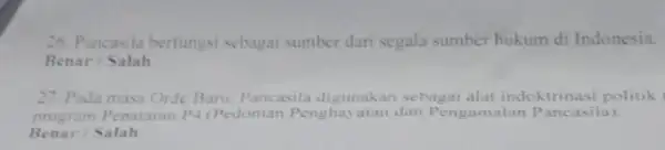 26. Pancasila berfungsi sebagai sumber dari segala sumber hukum di Indonesia. Benar /Salah 27. Pada masa Orde Baru. Pancasila digunakan sebagai alat indoktrinasi politik