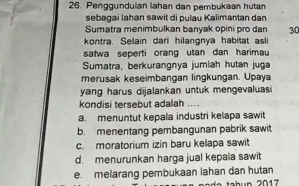 26. Penggundul an lahan dan pembukaan hutan sebagai Iahan sawit di pulau Kalimantan dan Sumatra menimbulkan banyak opini pro dan kontra. Selain dari hilangnya