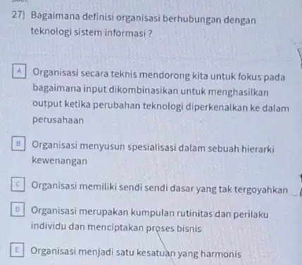 27) Bagaimana definisi organisas,berhubungan dengan teknologi sistem informasi? A Organisasi secara teknis mendorong kita untuk fokus pada A bagaimana input dikombinasikan untuk menghasilkan output