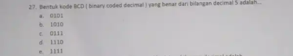 27. Bentuk kode BCD (binary coded decimal)yang benar dari bilangan decimal 5 adalah __ a. 0101 b. 1010 c. 0111 d. 1110 e. 1111