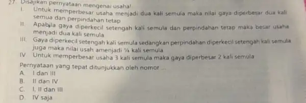 27. Disajikan pernyataan mengena usaha! 1. Untuk memperbesar usaha menjad dua kali semula maka nilai gaya diperberar dua kali semua dan perpindahan tetap II.