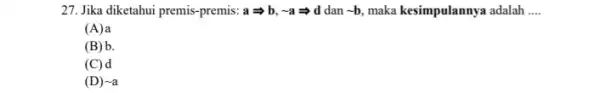 27. Jika diketahui premis -premis: aLongrightarrow b,sim aLongrightarrow d dan -b maka kesimpulannya adalah __ (A) a (B) b. (C) d (D) sim a