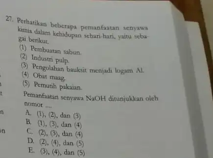 27. Perhatikan beberapa pemanfaatan senyawa kimia dalam kehidupan sehari-hari, yaitu seba- gai berikut. (1) Pembuatan sabun. (2) Industri pulp. (3) Pengolahan bauksit menjadi logam