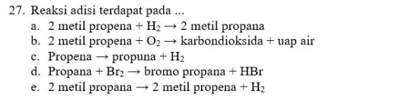 27. Reaksi adisi terdapat pada __ 2 metil propena +H_(2)arrow 2 metil propana b 2 metil propena +O_(2)arrow karbondioksida + uap air Propena arrow