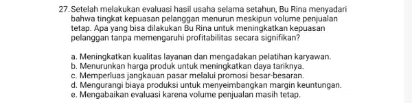 27. Setelah melakukan evaluasi hasil usaha selama setahun, Bu Rina menyadari bahwa tingkat kepuasan pelanggan menurun volume penjualan tetap. Apa yang bisa dilakukan Bu