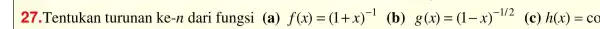 27 .Tentukan turunan ke -n dari fungsi (a) f(x)=(1+x)^-1 (b) g(x)=(1-x)^-1/2 (c) h(x)=co