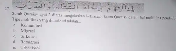 27. Surah Quraisy ayat 2 diatas menjelaskan kebiasaan kaum Quraisy dalam hal mobilitas pendudul Tipe mobilitas yang dimaksud adalah __ a. Komunitasi b. Migrasi