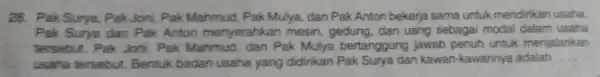 28. Pak Surya.Pak Joni, Pak Mahmud, Pak Mulya, dan Pak Anton bekerja sama untuk mendirikan usaha. Pak Surye dan Pak Anton menyerahkan mesin, gedung