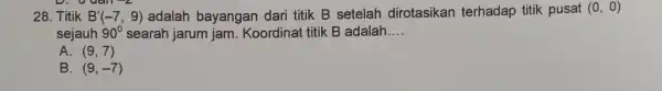 28. Titik B'(-7,9) adalah bayangan dari titik B setelah dirotasikan terhadap titik pusat (0,0) sejauh 90^circ searah jarum jam . Koordinat titik B adalah