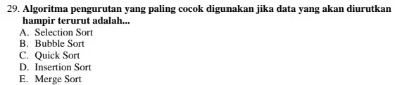 29. Algoritma pengurutan yang paling cocok digunakan jika data yang akan diurutkan hampir terurut adalah. __ A. Selection Sort B. Bubble Sort C. Quick