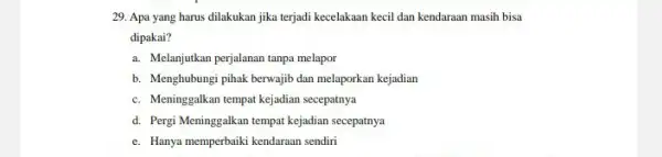 29. Apa yang harus dilakukan jika terjadi kecelakaan kecil dan kendaraan masih bisa dipakai? a. Melanjutkan perjalanan tanpa melapor b. Menghubungi pihak berwajib dan