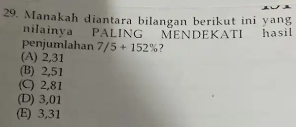 29. Manakah diantara bilangan berikut ini y ang nilainy a .PAL ING ME NDEK ATI h asil penjumlahan 7/5+152% ? (A) 2,31 (B) 2,51