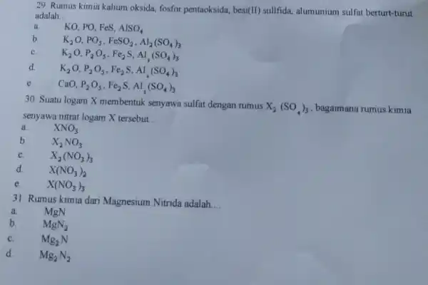 29. Rumus kimia kalium oksida, fosfor pentaoksida, besi (II) sullfida, alumunium sulfat berturt-turut adalah __ a. KO,PO,FeS,AlSO_(4) b. K_(2)O,PO_(5),FeSO_(2),Al_(2)(SO_(4))_(3) C. K_(2)O,P_(2)O_(5),Fe_(2)S,Al_(2)(SO_(4))_(3) d. K_(2)O,P_(2)O_(5),Fe_(2)S,Al_(2)(SO_(4))_(3) e.