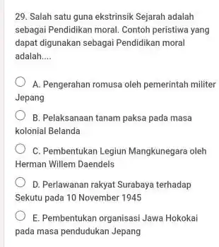 29. Salah satu guna ekstrinsik Sejarah adalah sebagai Pendidikan moral. Contoh peristiwa yang dapat digunakan sebagai Pendidikan moral adalah __ A. Pengerahan romusa oleh