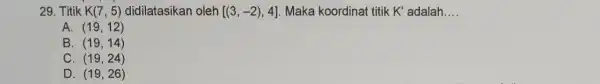 29. Titik K(7,5) didilatasikan oleh [(3,-2),4] Maka koordinat titik K' adalah __ A. (19,12) B. (19,14) C. (19,24) D. (19,26)