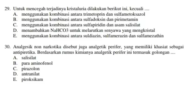 29. Untuk mencegah terjadinya kristaluria dilakukan berikut ini kecuali __ A. menggunakan kombinasi antara trimetoprin dan sulfametoksazol B. menggunakan kombinasi antara sulfadoksin dan pirimetamin