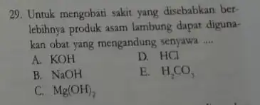 29. Untuk mengobati sakit yang disebabkan ber- lebihnya produk asam lambung dapat diguna- kan obat yang mengandung senyawa __ A. KOH D. HCl B.