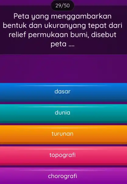 29/50 Peta yang menggambarkan bentuk dan ukuranyc ang tepat dari relief permukac an bumi , disebut peta __ dasar dunia turunan topografi chorografi