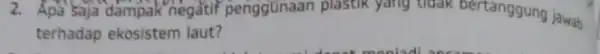 2. Apa saja dampak negatif penggünaan plastik yang tidak bertanggung jawab terhadap ekosistem laut?