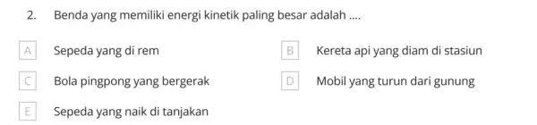 2.Benda yang memiliki energi kinetik paling besar adalah __ A Sepeda yang di rem B B Kereta api yang diam di stasiun C C