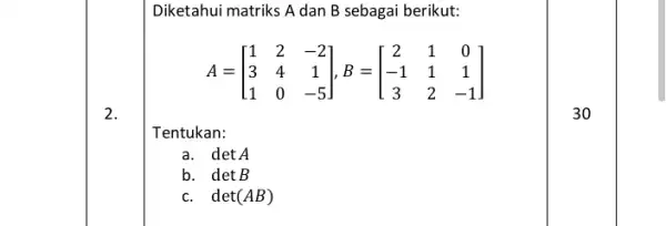 2. Diketahui matriks A dan B sebagai berikut: A=[} 1&2&-2 3&4&1 1&0&-5 ] Tentukan: a. detA b. detB c. det(AB) 30