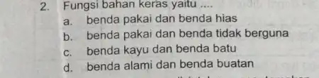 2.Fungsi bahan keras yaitu __ a. benda pakai dan benda hias b. benda pakai dan benda tidak berguna c. benda kayu dan benda batu