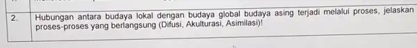 2. Hubungan antara budaya lokal dengan budaya global budaya asing terjadi melalui proses jelaskan __ proses-proses yang berlangsung (Difusi, Akulturasi Asimilasi)!