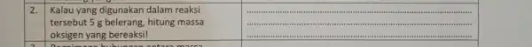 2. Kalau yang digunakan dalam reaksi tersebut 5 g belerang, hitung massa oksigen yang bereaksi! __