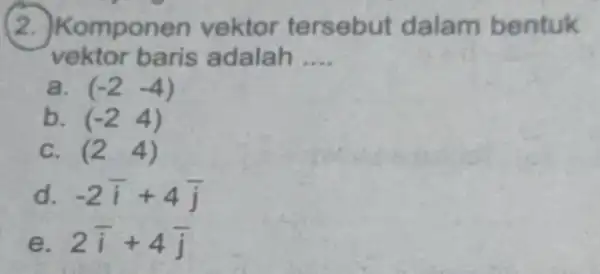 (2.)Kompon en vektor tersebut dalam bentuk vektor baris adalah __ a. (-2 -4) b. (-2 4) C. (2 4) d. -2bar (i)+4bar (j) e.