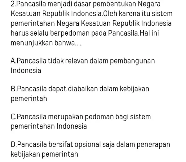 2.Pancasila menjadi dasar pembentu kan Negara Kesatuan Republik Indonesia.Oleh karena itu sistem pemerintahan N egara Kesatuan Republik Indonesia harus selalu berpedoman pada Pancasila.Hal ini