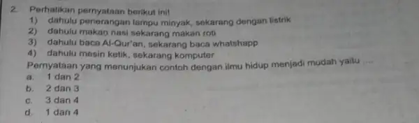 2.Perhatikan pernyataan berikut ini! 1) dahulu penerangan lampu minyak sekarang dengan listrik 2) dahulu makan nasi sekarang makan roti 3)dahulu baca Al-Qur'an sekarang baca