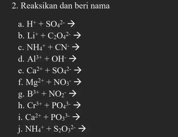 2.Re aksikan dan beri nama a H^++SO_(4)^2-arrow b Li^++C_(2)O_(4)^2-arrow C NH_(4)^++CN^-arrow d Al^3++OH^-arrow e Ca^2++SO_(4)^2-arrow f Mg^2++NO_(3)^-arrow g B^3++NO_(2)^-arrow h Cr^3++PO_(4)^3-arrow I Ca^2++PO_(3)^3-arrow J