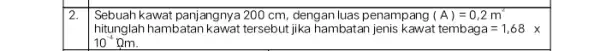 2. Sebuah kawat panjangny.a 200 cm, dengan luas penampang (A)=0,2m^2 hitunglah hambatan kawat tersebut jika hambatan jenis kawat tembaga=1,68times 10^-4