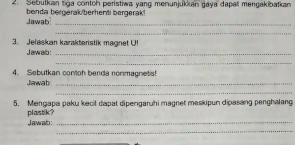 2.Sebutkan contoh peristiwa yang menunjukkan gaya dapat mengakibatkan benda bergerak/berhenti bergerak! Jawab __ IIIIII .(11111 3.Jelaskan karakteristik magnet U! Jawab . __ ..................................................................................................... 4.Sebutkan