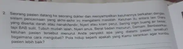 2. Seorang pasien datang ke seorang dokter dan menyampaikan keluhannya berkaitan dengan sistem pencernaan yang akhir-akhir ini mengalami Keluhan itu antara lain Diare yang