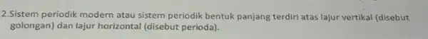 2.Sistem periodik modern atau sistem periodik bentuk panjang terdiri atas lajur vertikal (disebut golongan) dan lajur horizontal (disebut perioda).