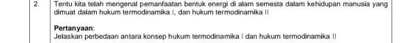 2. Tentu kita telah mengenal pemanfaatan bentuk energi di alam semesta dalam kehidupan manusia yang dimuat dalam hukum te rmodinamika I, dan hukum termodinamika