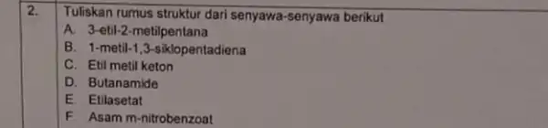 2. Tuliskan rumus struktur dari senyawa-senyawa berikut A. 3-etil-2 -metilpentana B. 1-metil-1 ,3-siklopentadiena C. Etil metil keton D. Butanamide E. Etilasetat F. Asam m-nitrobenzoat