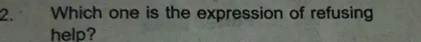 2. Which one is the expression of refusing help?