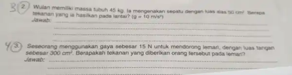 2. Wulan memiliki massa tubuh 45 kg. la mengenakan sepatu dengan luas alas 50cm^2 Berapa tekanan yang ia hasilkan pada lantai? (g=10m/s^2) Jawab: __